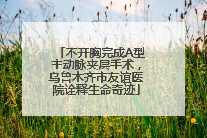 不开胸完成A型主动脉夹层手术，乌鲁木齐市友谊医院诠释生命奇迹