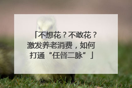 不想花？不敢花？激发养老消费，如何打通“任督二脉”