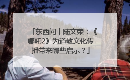 东西问丨陆文荣：《哪吒2》为道教文化传播带来哪些启示？