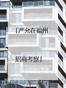严允在福州招商考察