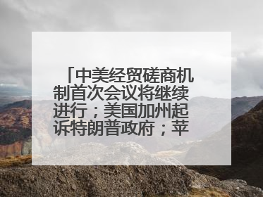 中美经贸磋商机制首次会议将继续进行；美国加州起诉特朗普政府；苹果WWDC：将面向开发者推出苹果智能模型；中办、国办发文，事关民生丨每经早参