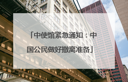 中使馆紧急通知：中国公民做好撤离准备
