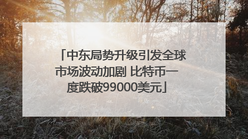 中东局势升级引发全球市场波动加剧 比特币一度跌破99000美元