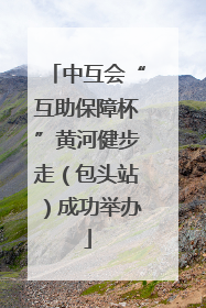 中互会“互助保障杯”黄河健步走（包头站）成功举办