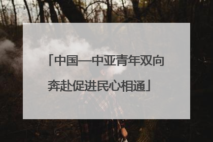 中国—中亚青年双向奔赴促进民心相通