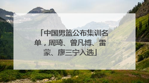 中国男篮公布集训名单，周琦、曾凡博、雷蒙、廖三宁入选