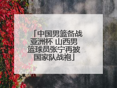 中国男篮备战亚洲杯 山西男篮球员张宁再披国家队战袍