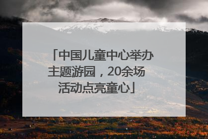 中国儿童中心举办主题游园，20余场活动点亮童心