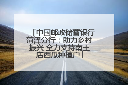 中国邮政储蓄银行菏泽分行：助力乡村振兴 全力支持南王店西瓜种植户