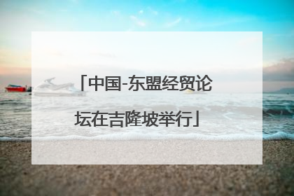 中国-东盟经贸论坛在吉隆坡举行