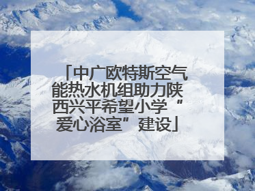 中广欧特斯空气能热水机组助力陕西兴平希望小学“爱心浴室”建设