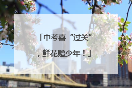中考喜“过关”，鲜花赠少年！