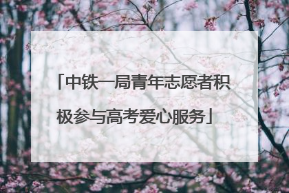 中铁一局青年志愿者积极参与高考爱心服务