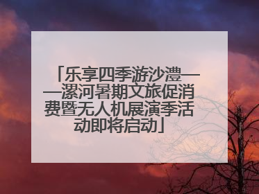 乐享四季游沙澧——漯河暑期文旅促消费暨无人机展演季活动即将启动