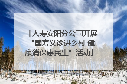 人寿安阳分公司开展“国寿义诊进乡村 健康消保惠民生”活动
