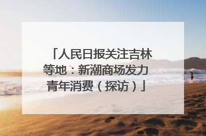 人民日报关注吉林等地：新潮商场发力青年消费（探访）