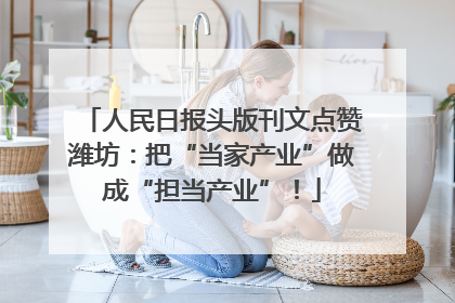 人民日报头版刊文点赞潍坊：把“当家产业”做成“担当产业”！