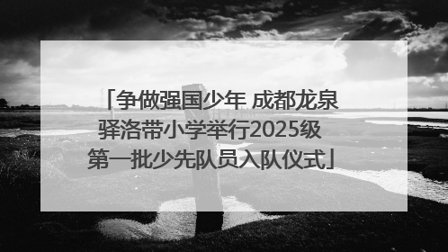 争做强国少年 成都龙泉驿洛带小学举行2025级第一批少先队员入队仪式