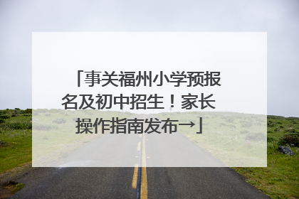 事关福州小学预报名及初中招生！家长操作指南发布→