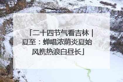 二十四节气看吉林｜夏至：蝉唱浓荫炎夏始 风携热浪白昼长