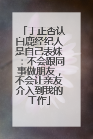 于正否认白鹿经纪人是自己表妹：不会跟同事做朋友，不会让亲友介入到我的工作