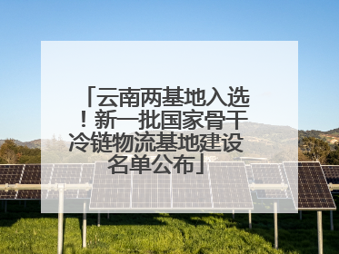 云南两基地入选！新一批国家骨干冷链物流基地建设名单公布