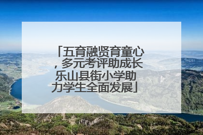 五育融贤育童心，多元考评助成长 乐山县街小学助力学生全面发展
