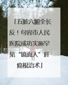 五脏六腑全长反！句容市人民医院成功实施罕见“镜面人”肝癌根治术