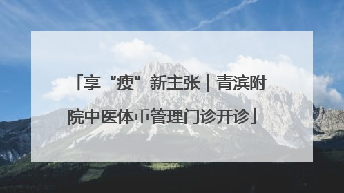 享“瘦”新主张｜青滨附院中医体重管理门诊开诊