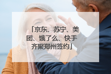 京东、苏宁、美团、饿了么、快手齐聚郑州签约