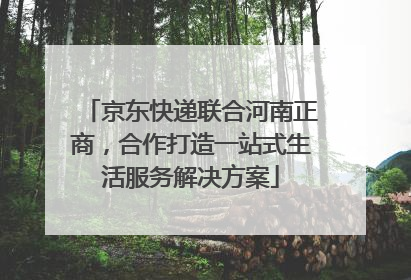 京东快递联合河南正商，合作打造一站式生活服务解决方案