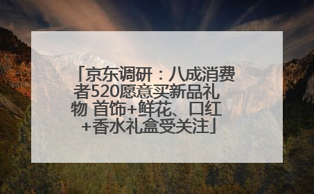 京东调研：八成消费者520愿意买新品礼物 首饰+鲜花、口红+香水礼盒受关注