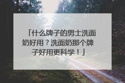 什么牌子的男士洗面奶好用？洗面奶那个牌子好用更科学！