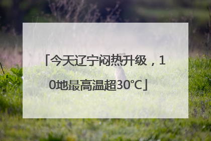 今天辽宁闷热升级，10地最高温超30℃
