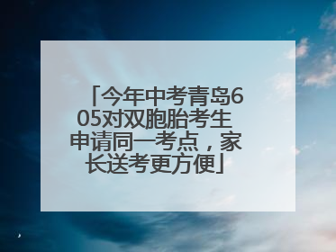 今年中考青岛605对双胞胎考生申请同一考点，家长送考更方便