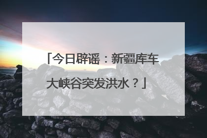 今日辟谣：新疆库车大峡谷突发洪水？