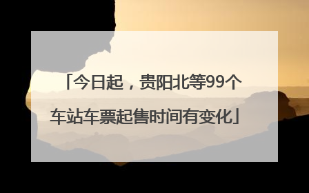 今日起，贵阳北等99个车站车票起售时间有变化