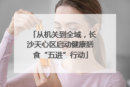 从机关到全域，长沙天心区启动健康膳食“五进”行动