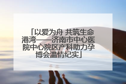 以爱为舟 共筑生命港湾——济南市中心医院中心院区产科助力孕博会温情纪实