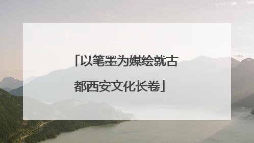以笔墨为媒绘就古都西安文化长卷
