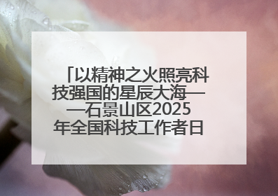 以精神之火照亮科技强国的星辰大海——石景山区2025年全国科技工作者日主场活动启幕