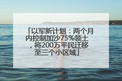 以军新计划：两个月内控制加沙75%领土，将200万平民迁移至三个小区域