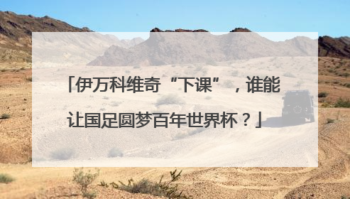 伊万科维奇“下课”，谁能让国足圆梦百年世界杯？