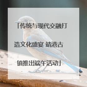 传统与现代交融打造文化盛宴 靖港古镇推出端午活动