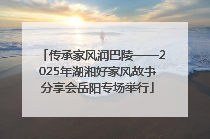 传承家风润巴陵——2025年湖湘好家风故事分享会岳阳专场举行