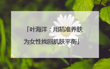 叶海洋：用精准养肤为女性找回肌肤平衡