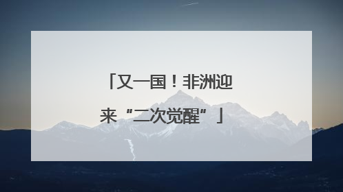又一国！非洲迎来“二次觉醒”