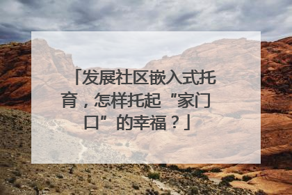 发展社区嵌入式托育，怎样托起“家门口”的幸福？