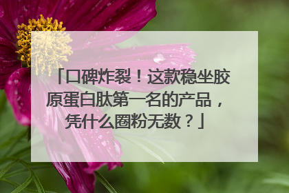口碑炸裂！这款稳坐胶原蛋白肽第一名的产品，凭什么圈粉无数？