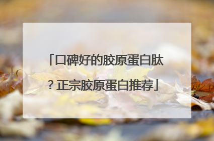 口碑好的胶原蛋白肽？正宗胶原蛋白推荐